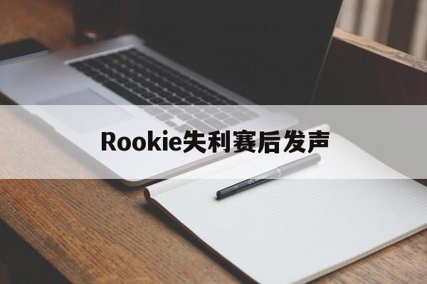 Rookie失利赛后发声(rookie哭了是哪场比赛)